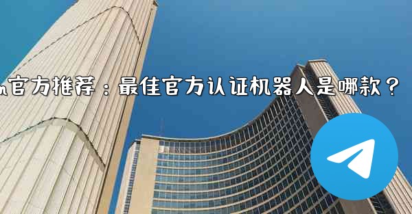 telegramp;Telegram官方推荐：最佳官方认证机器人是哪款？ - テレグラムユーザーガイドチュートリアル
