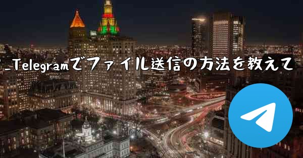 telegramでファイルを送信するにはどうすればよいですか？_Telegramでファイル送信の方法を教えて - テレグラムユーザーガイドチュートリアル