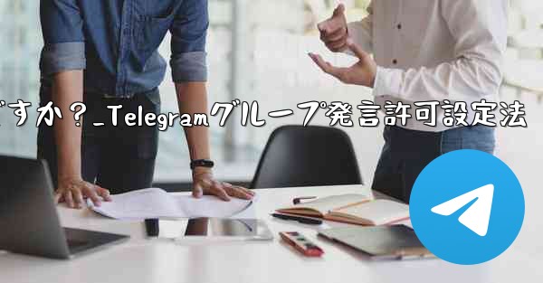 Telegram でグループ発言許可 (メディアやリンクの禁止など) を設定するにはどうすればよいですか？_Telegramグループ発言許可設定法 - テレグラムユーザーガイドチュートリアル