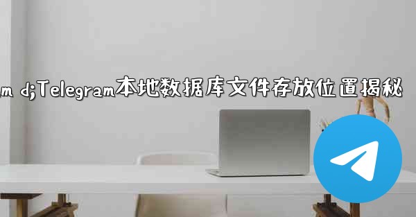 telegram d;Telegram本地数据库文件存放位置揭秘 - テレグラムユーザーガイドチュートリアル