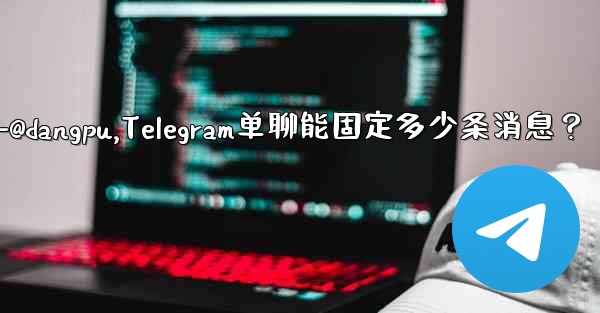 telegram-@dangpu,Telegram单聊能固定多少条消息？ - テレグラムユーザーガイドチュートリアル