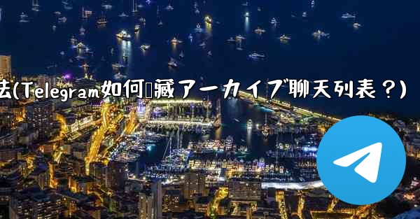 telegram 用法(Telegram如何隐藏アーカイブ聊天列表？) - テレグラムユーザーガイドチュートリアル