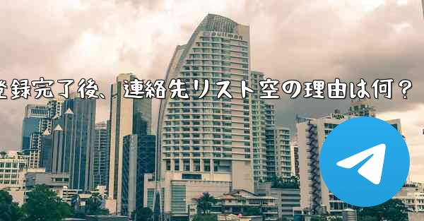 Telegram の登録が完了した後、連絡先リストが空になるのはなぜですか？_Telegram登録完了後、連絡先リスト空の理由は何？ - テレグラムユーザーガイドチュートリアル