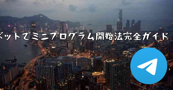 Telegram ボットを通じてミニプログラムを開くにはどうすればよいですか？—Telegramボットでミニプログラム開始法完全ガイド - テレグラムユーザーガイドチュートリアル