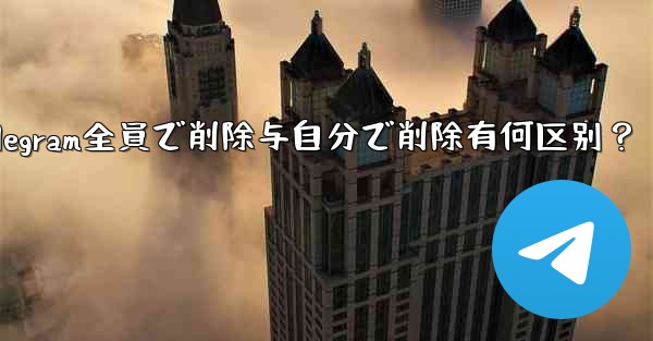 telegram の「全员で削除」と「自分で削除」の违いは何ですか？、Telegram全員で削除与自分で削除有何区别？ - テレグラムユーザーガイドチュートリアル