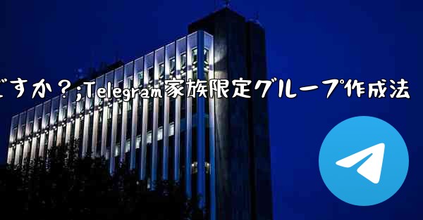 Telegram で家族限定のグループを作成するにはどうすればよいですか？;Telegram家族限定グループ作成法 - テレグラムユーザーガイドチュートリアル