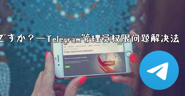Telegram では「この操作には管理者権限が必要です」と表示されますが、私は管理者です。どうすればいいですか？—Telegram管理员权限问题解决法 - テレグラムユーザーガイドチュートリアル
