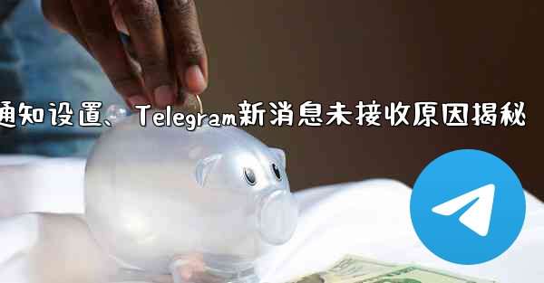 telegram通知设置、Telegram新消息未接收原因揭秘 - テレグラムユーザーガイドチュートリアル