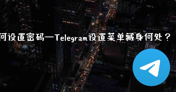 telegram如何设置密码—Telegram设置菜单藏身何处？ - テレグラムユーザーガイドチュートリアル