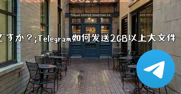Telegram で 2GB を超える非常に大きなファイルを送信するにはどうすればよいですか？;Telegram如何发送2GB以上大文件 - テレグラムユーザーガイドチュートリアル