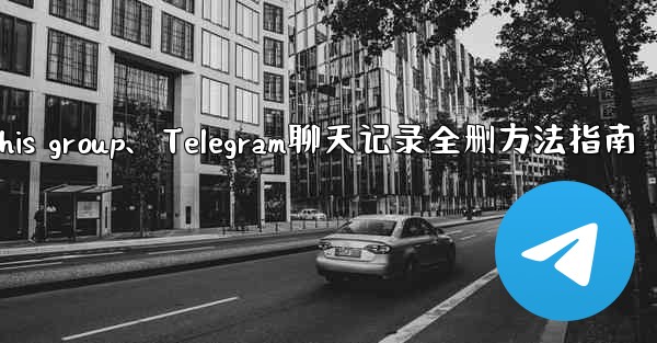 telegramthis group、Telegram聊天记录全删方法指南 - テレグラムユーザーガイドチュートリアル