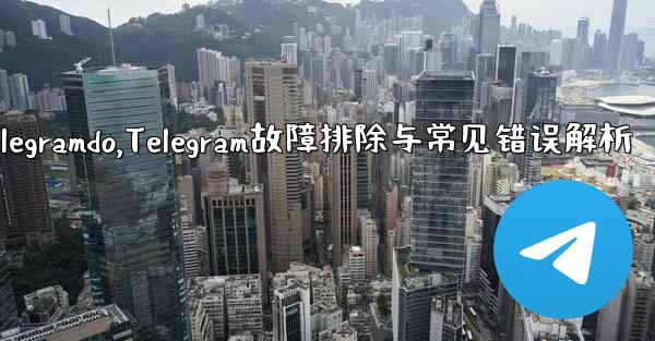 telegramdo,Telegram故障排除与常见错误解析 - テレグラムユーザーガイドチュートリアル
