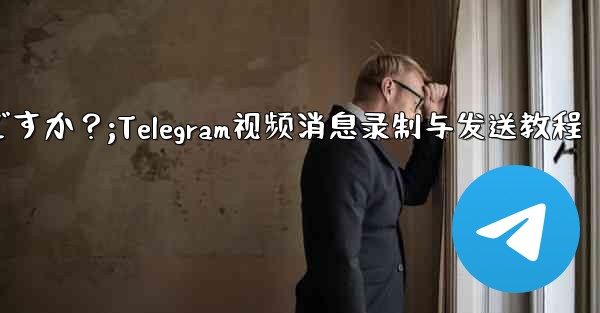 Telegram ビデオ メッセージを録画して送信するにはどうすればよいですか？;Telegram视频消息录制与发送教程 - テレグラムユーザーガイドチュートリアル