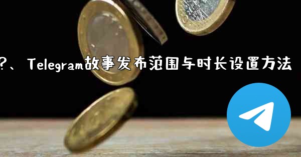 Telegram でストーリーの公開範囲と期間を設定するにはどうすればよいですか？、Telegram故事发布范围与时长设置方法 - テレグラムユーザーガイドチュートリアル