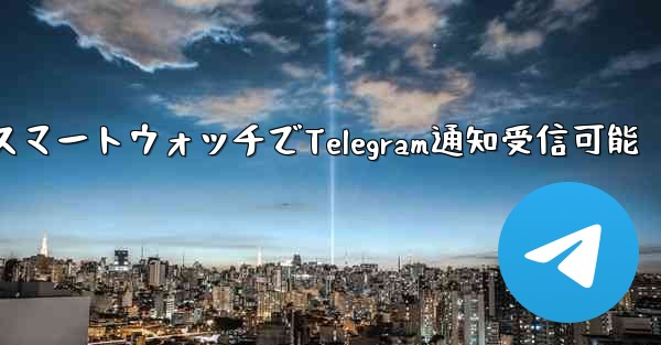 telegram messager、スマートウォッチでTelegram通知受信可能 - テレグラムユーザーガイドチュートリアル