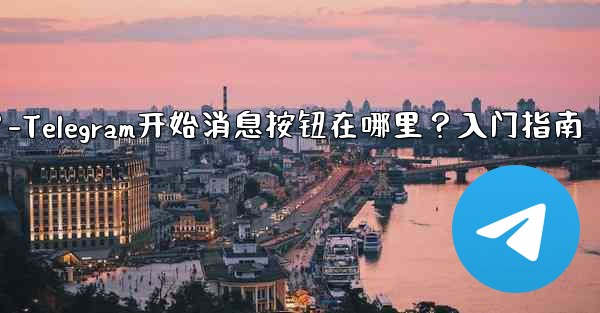 Telegram の「メッセージングの開始」ボタンはどこにありますか？始め方は？-Telegram开始消息按钮在哪里？入门指南 - テレグラムユーザーガイドチュートリアル