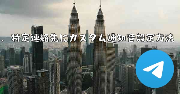 特定の連絡先またはグループにカスタム Telegram 通知音を設定するにはどうすればよいですか？、特定連絡先にカスタム通知音設定方法 - テレグラムユーザーガイドチュートリアル