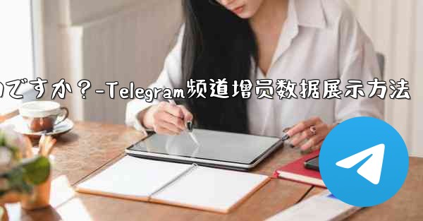 Telegram チャネルの加入者数増加データを表示するにはどうすればよいですか？-Telegram频道增员数据展示方法 - テレグラムユーザーガイドチュートリアル