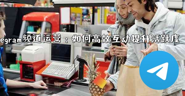 Telegram チャネルの所有者はどのようにして加入者と効果的に対話し、アクティビティを増やすことができるでしょうか？_Telegram频道运营：如何高效互动提升活跃度 - テレグラムユーザーガイドチュートリアル