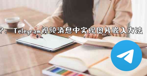 Telegram の「Video Message」にピクチャー・イン・ピクチャー再生を実装するにはどうすればよいですか？、Telegram视频消息中实现图片嵌入方法 - テレグラムユーザーガイドチュートリアル