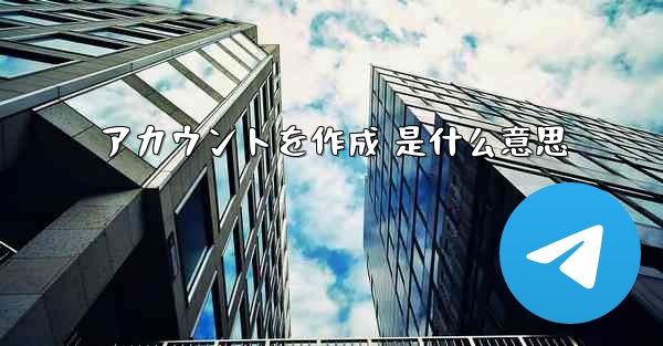 アカウントを作成 是什么意思 - テレグラムユーザーガイドチュートリアル