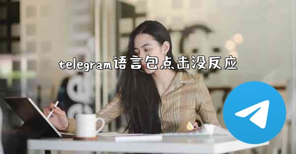 telegram语言包点击没反应 - テレグラムユーザーガイドチュートリアル