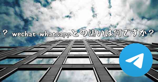电报とは何ですか？ wechat-whatsappとの违いは何ですか？ - テレグラムユーザーガイドチュートリアル