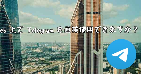 アプリをダウンロードせずに、Web 上で Telegram を直接使用できますか？ - テレグラムユーザーガイドチュートリアル