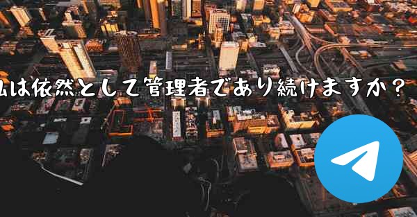 Telegram グループの所有権を譲渡した後も、私は依然として管理者であり続けますか？ - テレグラムユーザーガイドチュートリアル