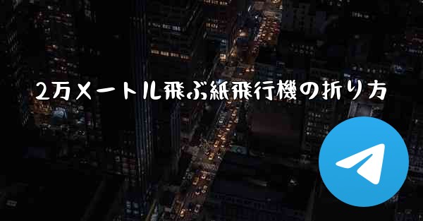 2万メートル飛ぶ紙飛行機の折り方 - テレグラムユーザーガイドチュートリアル