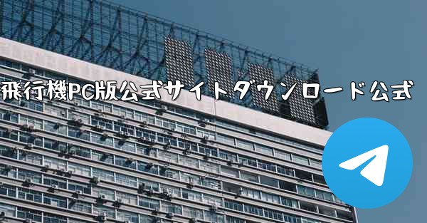 飛行機PC版公式サイトダウンロード公式 - テレグラムユーザーガイドチュートリアル