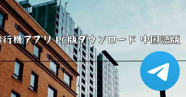 飛行機アプリ PC版ダウンロード 中国語版 - テレグラムユーザーガイドチュートリアル