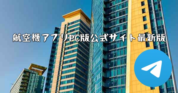 航空機アプリPC版公式サイト最新版 - テレグラムユーザーガイドチュートリアル