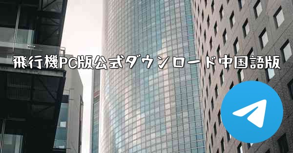 飛行機PC版公式ダウンロード中国語版 - テレグラムユーザーガイドチュートリアル