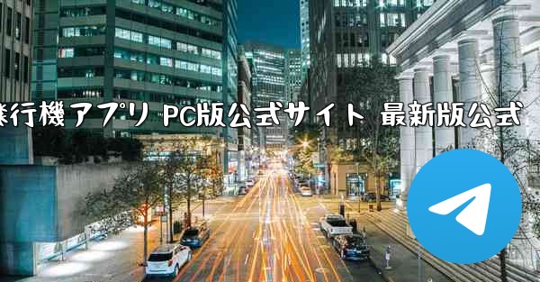飛行機アプリ PC版公式サイト 最新版公式 - テレグラムユーザーガイドチュートリアル