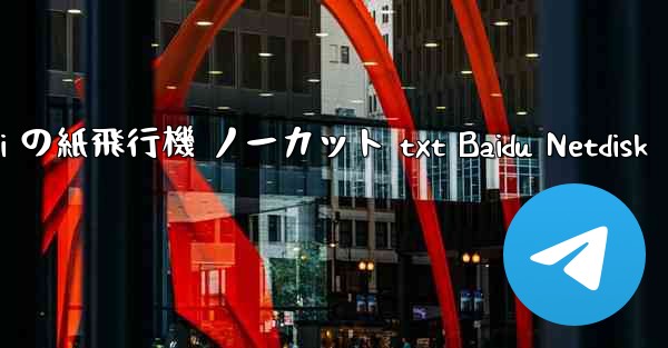 Tan Shi の紙飛行機 ノーカット txt Baidu Netdisk - テレグラムユーザーガイドチュートリアル