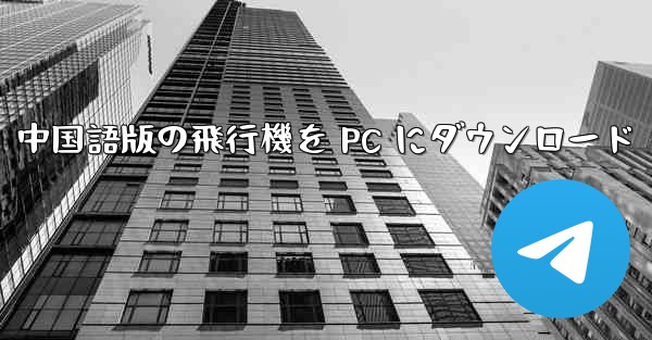 中国語版の飛行機を PC にダウンロード - テレグラムユーザーガイドチュートリアル