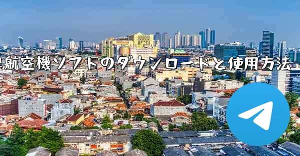 海外製航空機ソフトのダウンロードと使用方法 - テレグラムユーザーガイドチュートリアル