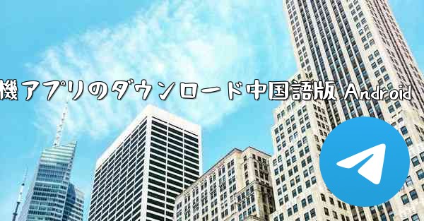 紙飛行機アプリのダウンロード中国語版 Android - テレグラムユーザーガイドチュートリアル