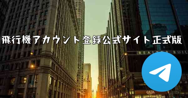 飛行機アカウント登録公式サイト正式版 - テレグラムユーザーガイドチュートリアル