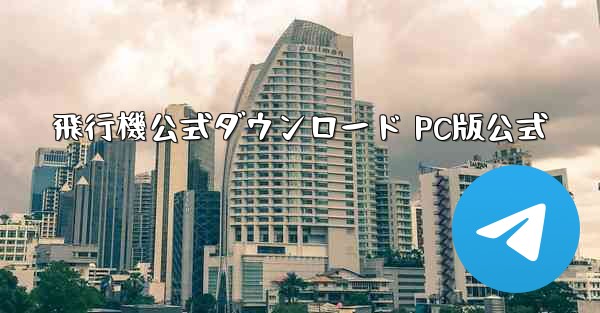 飛行機公式ダウンロード PC版公式 - テレグラムユーザーガイドチュートリアル