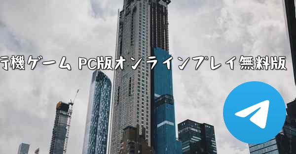 飛行機ゲーム PC版オンラインプレイ無料版 - テレグラムユーザーガイドチュートリアル