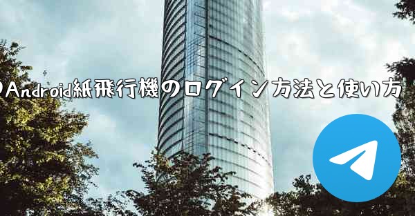 国内でのAndroid紙飛行機のログイン方法と使い方 - テレグラムユーザーガイドチュートリアル